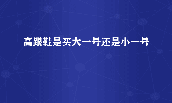 高跟鞋是买大一号还是小一号