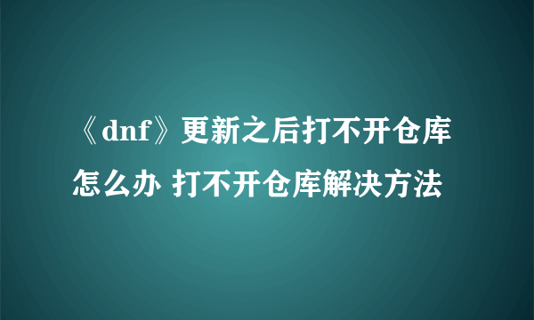 《dnf》更新之后打不开仓库怎么办 打不开仓库解决方法