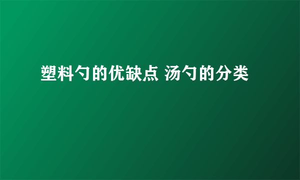 塑料勺的优缺点 汤勺的分类