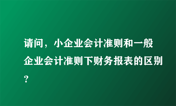 请问，小企业会计准则和一般企业会计准则下财务报表的区别？