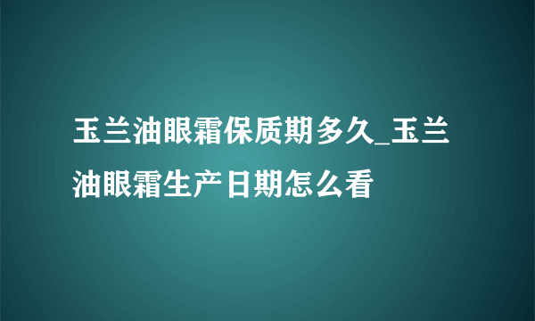 玉兰油眼霜保质期多久_玉兰油眼霜生产日期怎么看