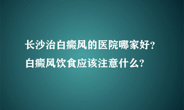 长沙治白癜风的医院哪家好？白癜风饮食应该注意什么?