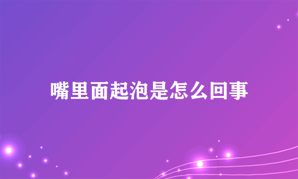 嘴里面起泡是怎么回事