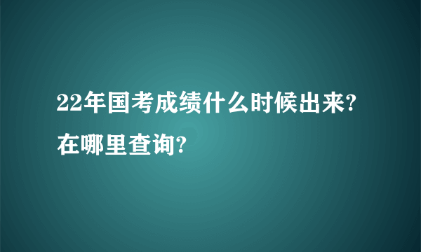 22年国考成绩什么时候出来?在哪里查询?