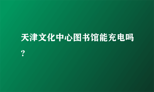 天津文化中心图书馆能充电吗？