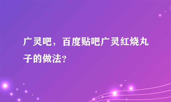 广灵吧，百度贴吧广灵红烧丸子的做法？