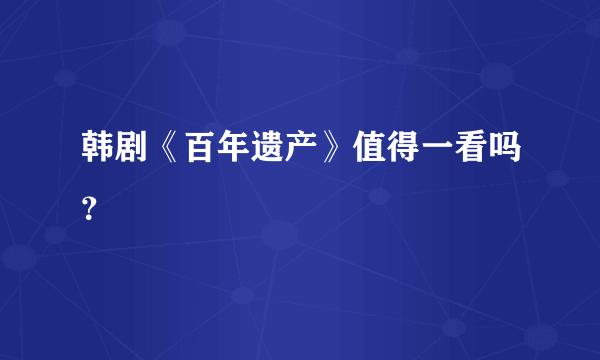 韩剧《百年遗产》值得一看吗？