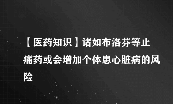 【医药知识】诸如布洛芬等止痛药或会增加个体患心脏病的风险