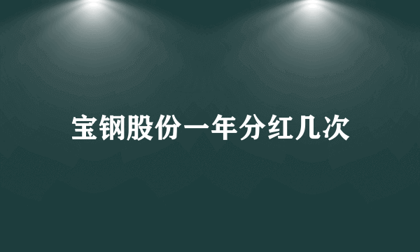 宝钢股份一年分红几次