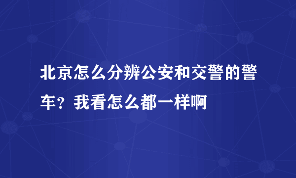 北京怎么分辨公安和交警的警车？我看怎么都一样啊