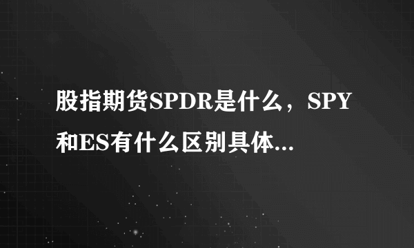 股指期货SPDR是什么，SPY和ES有什么区别具体详解 （加我494918784我在做美股交易初学者）