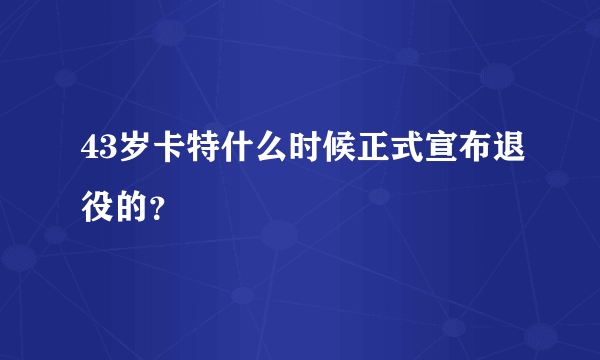 43岁卡特什么时候正式宣布退役的？