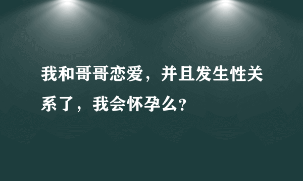 我和哥哥恋爱，并且发生性关系了，我会怀孕么？