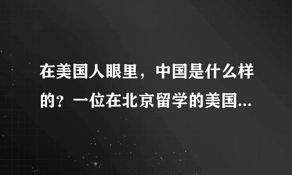 在美国人眼里，中国是什么样的？一位在北京留学的美国人吐露心声