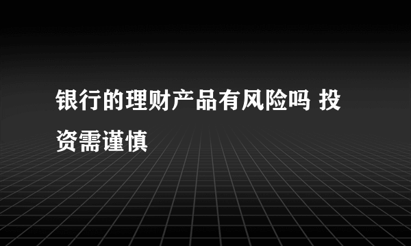 银行的理财产品有风险吗 投资需谨慎