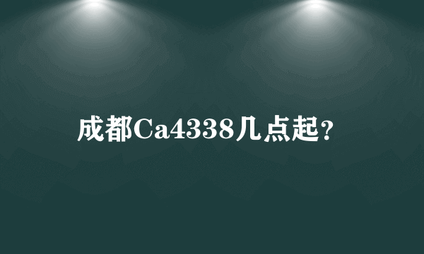 成都Ca4338几点起？