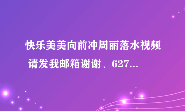 快乐美美向前冲周丽落水视频 请发我邮箱谢谢、627440483@qq。com 完整版的 谢谢