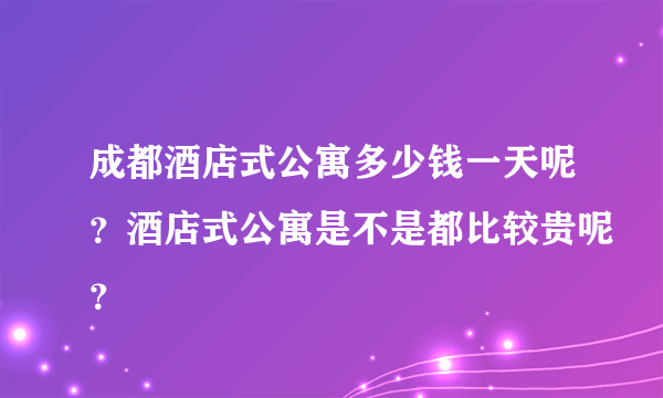 成都酒店式公寓多少钱一天呢？酒店式公寓是不是都比较贵呢？