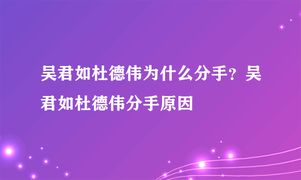 吴君如杜德伟为什么分手？吴君如杜德伟分手原因