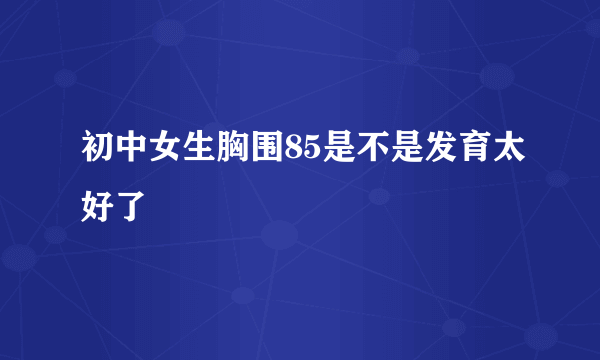 初中女生胸围85是不是发育太好了