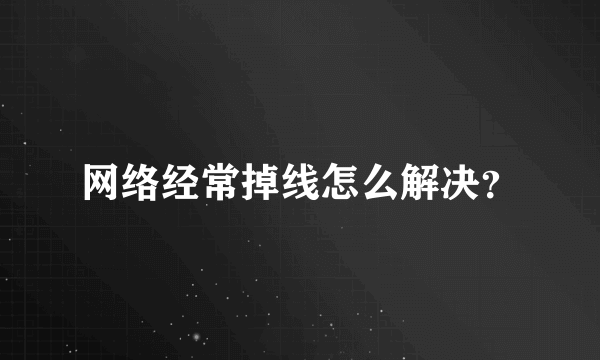 网络经常掉线怎么解决？