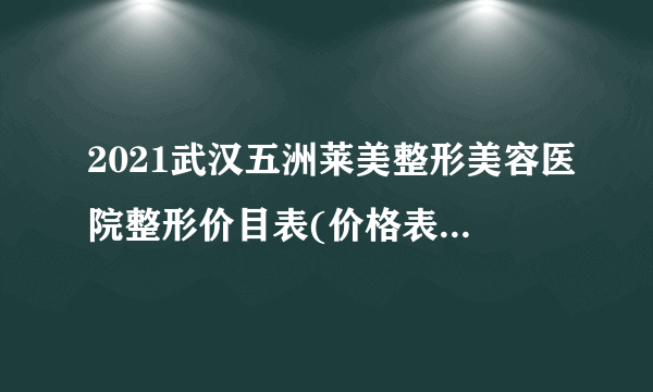 2021武汉五洲莱美整形美容医院整形价目表(价格表)口碑怎么样_正规吗_地址