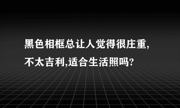 黑色相框总让人觉得很庄重,不太吉利,适合生活照吗?