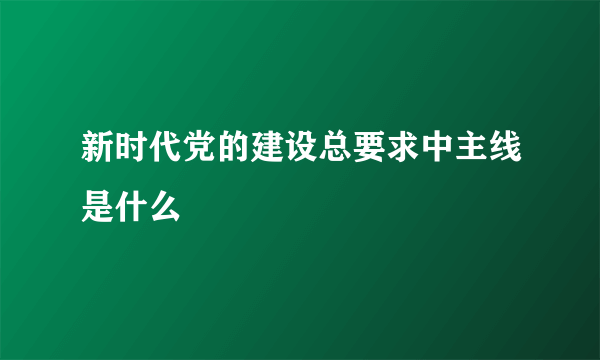 新时代党的建设总要求中主线是什么