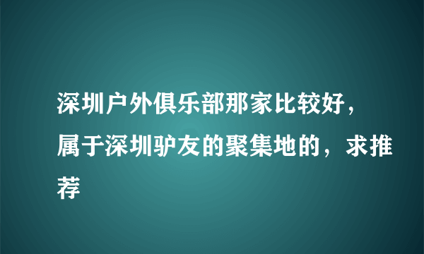 深圳户外俱乐部那家比较好，属于深圳驴友的聚集地的，求推荐