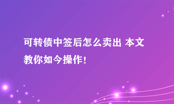 可转债中签后怎么卖出 本文教你如今操作！