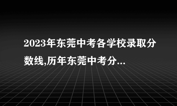 2023年东莞中考各学校录取分数线,历年东莞中考分数线汇总