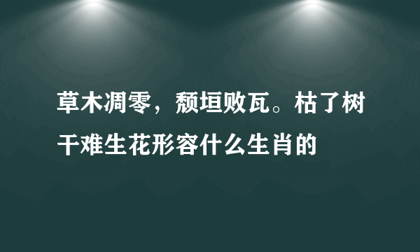 草木凋零，颓垣败瓦。枯了树干难生花形容什么生肖的