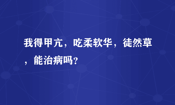 我得甲亢，吃柔软华，徒然草，能治病吗？