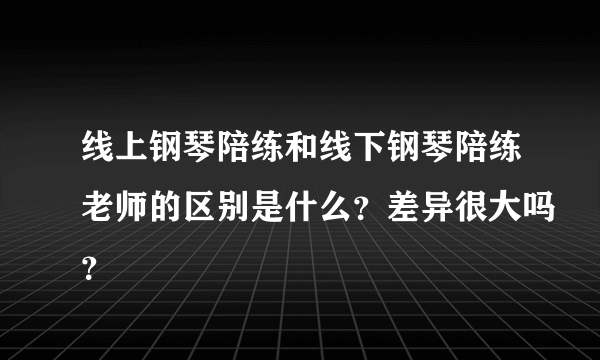 线上钢琴陪练和线下钢琴陪练老师的区别是什么？差异很大吗？