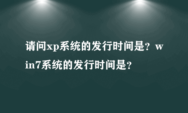 请问xp系统的发行时间是？win7系统的发行时间是？