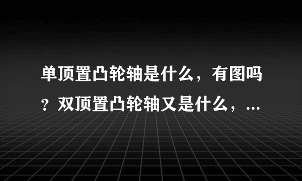 单顶置凸轮轴是什么，有图吗？双顶置凸轮轴又是什么，有什么区别？