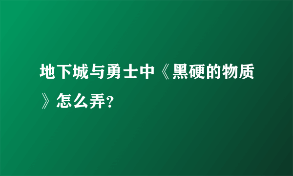 地下城与勇士中《黑硬的物质》怎么弄？