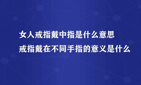 女人戒指戴中指是什么意思 戒指戴在不同手指的意义是什么