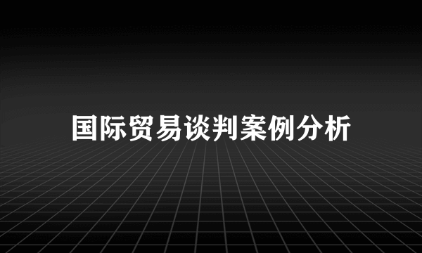 国际贸易谈判案例分析