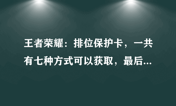 王者荣耀：排位保护卡，一共有七种方式可以获取，最后一种几乎人人可拿