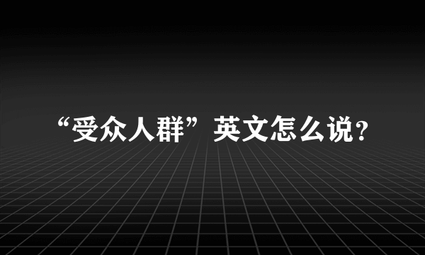 “受众人群”英文怎么说？