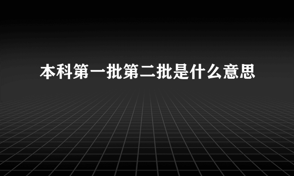 本科第一批第二批是什么意思