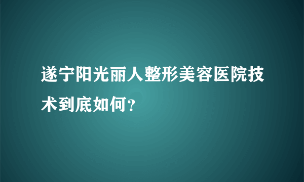 遂宁阳光丽人整形美容医院技术到底如何？