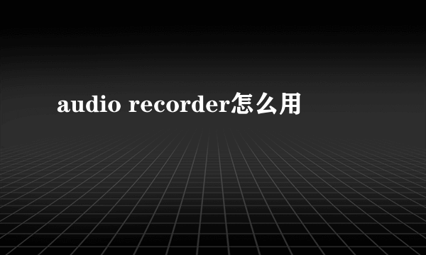 audio recorder怎么用