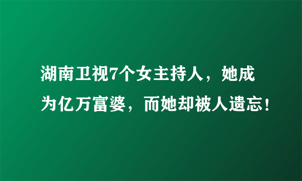 湖南卫视7个女主持人，她成为亿万富婆，而她却被人遗忘！