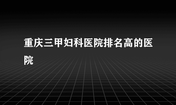 重庆三甲妇科医院排名高的医院