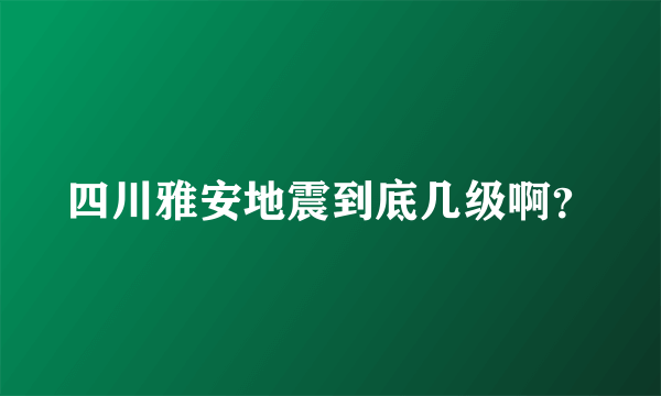 四川雅安地震到底几级啊？