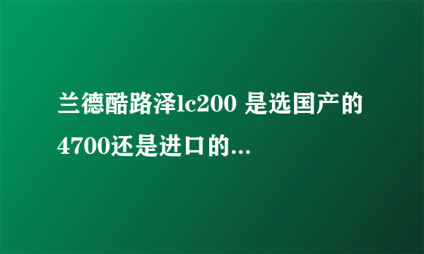 兰德酷路泽lc200 是选国产的4700还是进口的5700