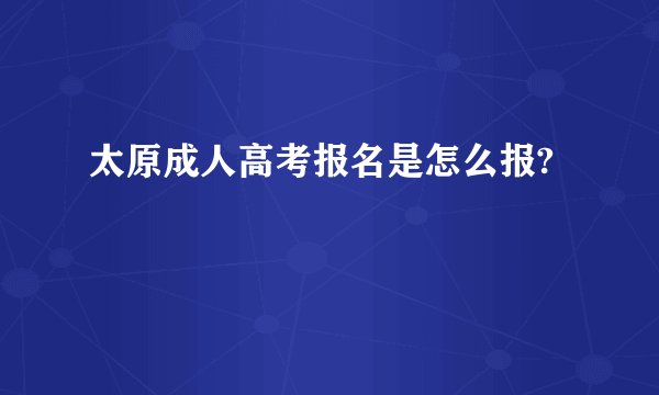 太原成人高考报名是怎么报?