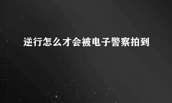 逆行怎么才会被电子警察拍到